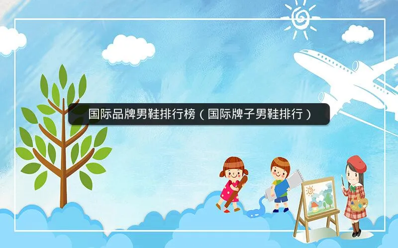 国际品牌男鞋排行榜(国际牌子男鞋排行) 国际品牌男鞋排行榜(国际牌子男鞋排行)