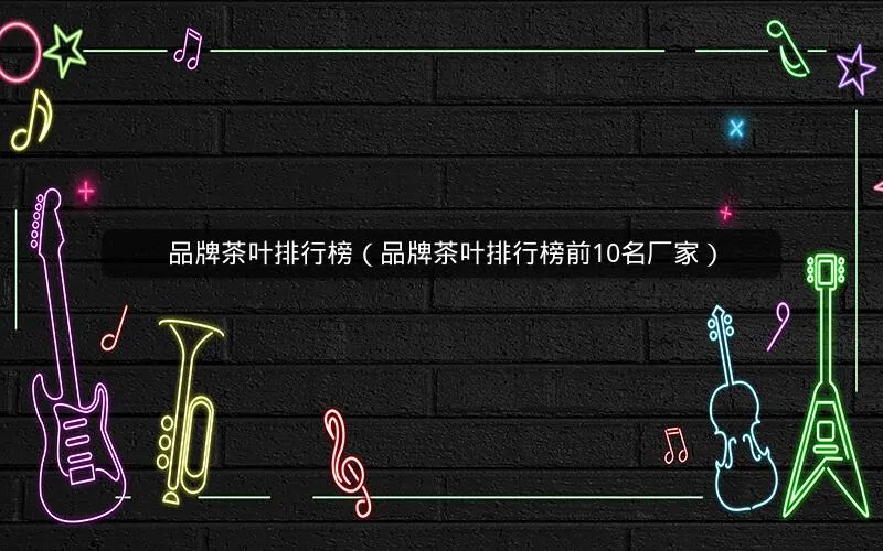 品牌茶叶排行榜(品牌茶叶排行榜前10名厂家) 品牌茶叶排行榜(品牌茶叶排行榜前10名厂家)