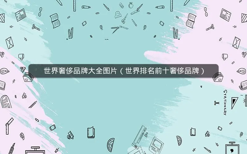 世界奢侈品牌大全图片(世界排名前十奢侈品牌) 世界奢侈品牌大全图片(世界排名前十奢侈品牌)