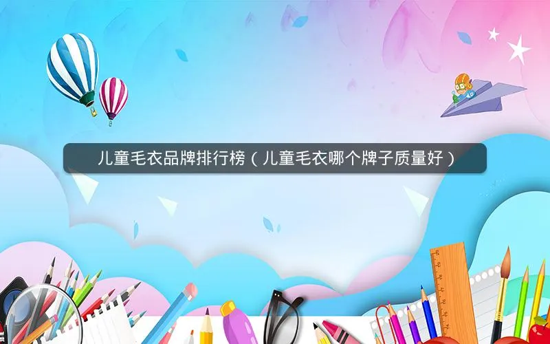 儿童毛衣品牌排行榜(儿童毛衣哪个牌子质量好) 儿童毛衣品牌排行榜(儿童毛衣哪个牌子质量好)