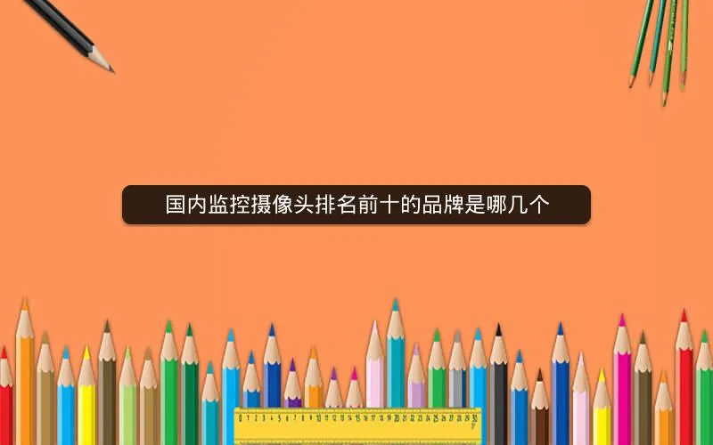 国内监控摄像头排名前十的品牌是哪几个 国内监控摄像头排名前十的品牌是哪几个