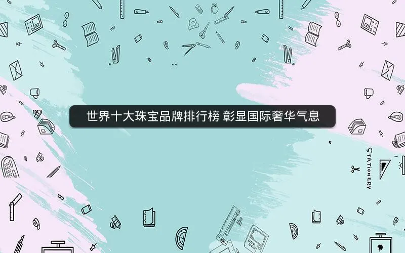 世界十大珠宝品牌排行榜 彰显国际奢华气息 世界十大珠宝品牌排行榜 彰显国际奢华气息
