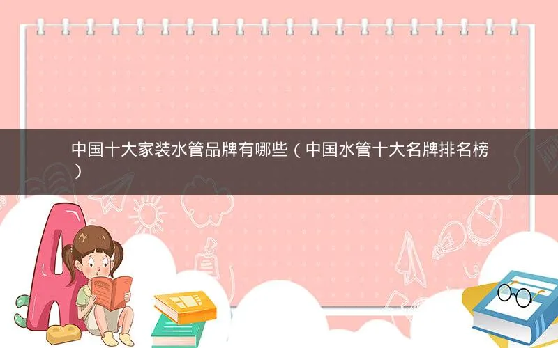 中国十大家装水管品牌有哪些(中国水管十大名牌排名榜) 中国十大家装水管品牌有哪些(中国水管十大名牌排名榜)