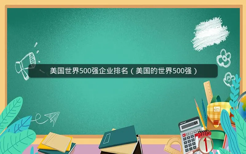 美国世界500强企业排名(美国的世界500强) 美国世界500强企业排名(美国的世界500强)