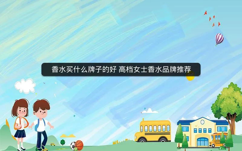 香水买什么牌子的好 高档女士香水品牌推荐 香水买什么牌子的好 高档女士香水品牌推荐