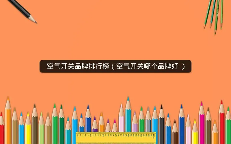 空气开关品牌排行榜（空气开关哪个品牌好 知乎）
