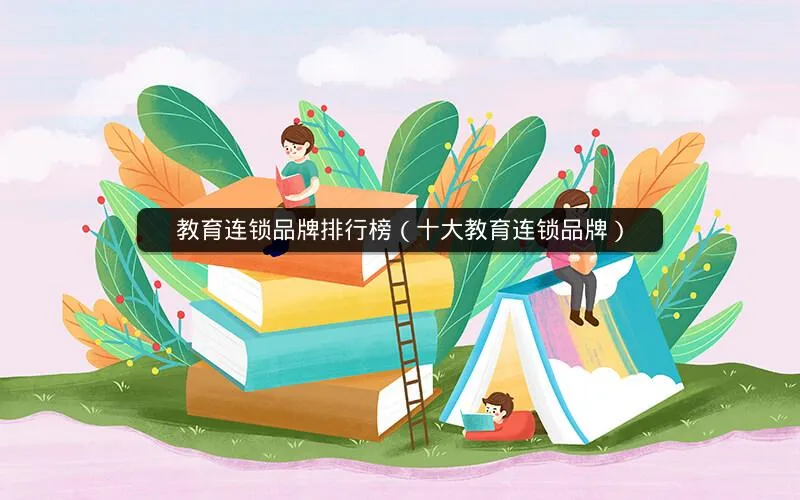 教育连锁品牌排行榜(十大教育连锁品牌) 教育连锁品牌排行榜(十大教育连锁品牌)