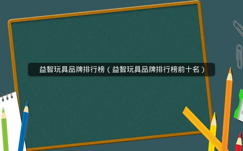 益智玩具品牌排行榜(益智玩具品牌排行榜前十名) 益智玩具品牌排行榜(益智玩具品牌排行榜前十名)