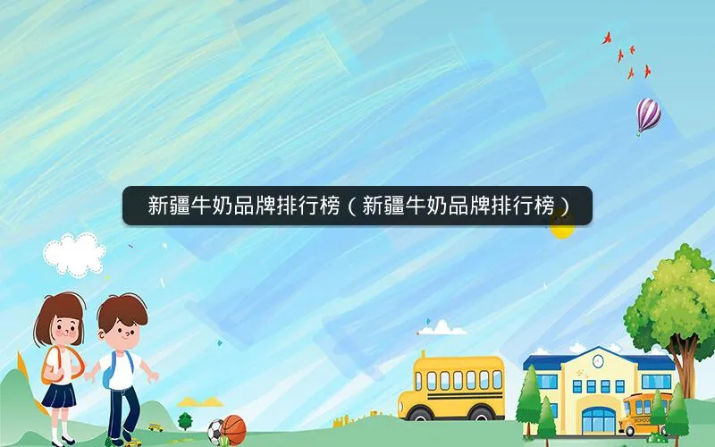 新疆牛奶品牌排行榜(新疆牛奶品牌排行榜) 新疆牛奶品牌排行榜(新疆牛奶品牌排行榜)
