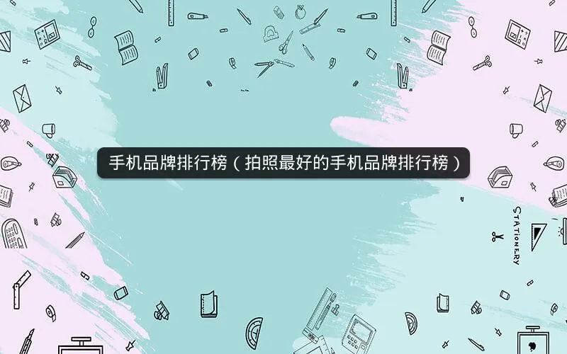 手机品牌排行榜(拍照最好的手机品牌排行榜) 手机品牌排行榜(拍照最好的手机品牌排行榜)