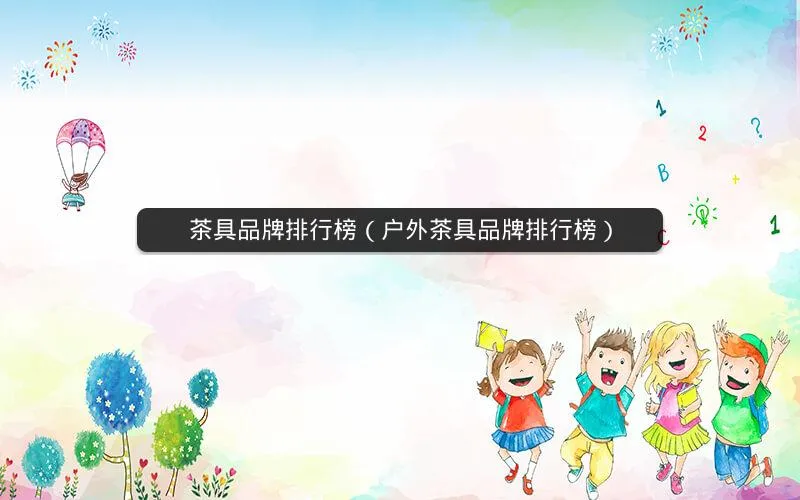 茶具品牌排行榜(户外茶具品牌排行榜) 茶具品牌排行榜(户外茶具品牌排行榜)