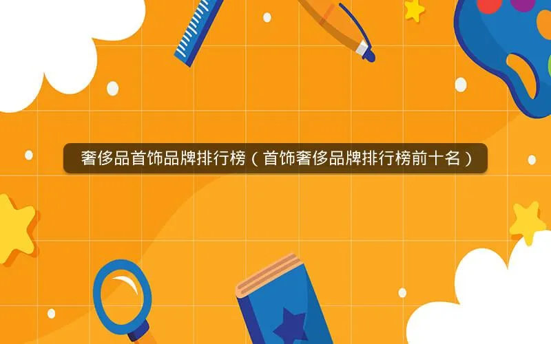 奢侈品首饰品牌排行榜(首饰奢侈品牌排行榜前十名) 奢侈品首饰品牌排行榜(首饰奢侈品牌排行榜前十名)