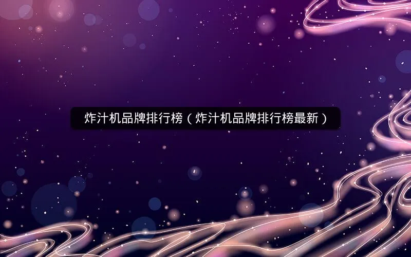 炸汁机品牌排行榜(炸汁机品牌排行榜最新) 炸汁机品牌排行榜(炸汁机品牌排行榜最新)