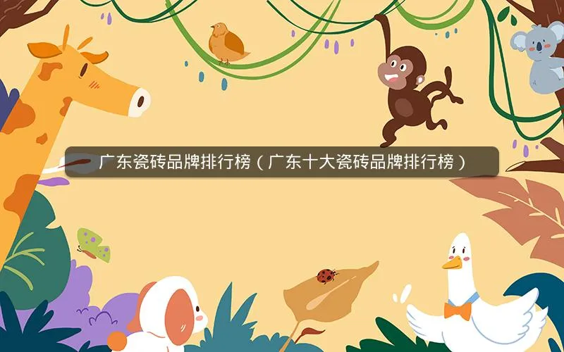 广东瓷砖品牌排行榜(广东十大瓷砖品牌排行榜) 广东瓷砖品牌排行榜(广东十大瓷砖品牌排行榜)