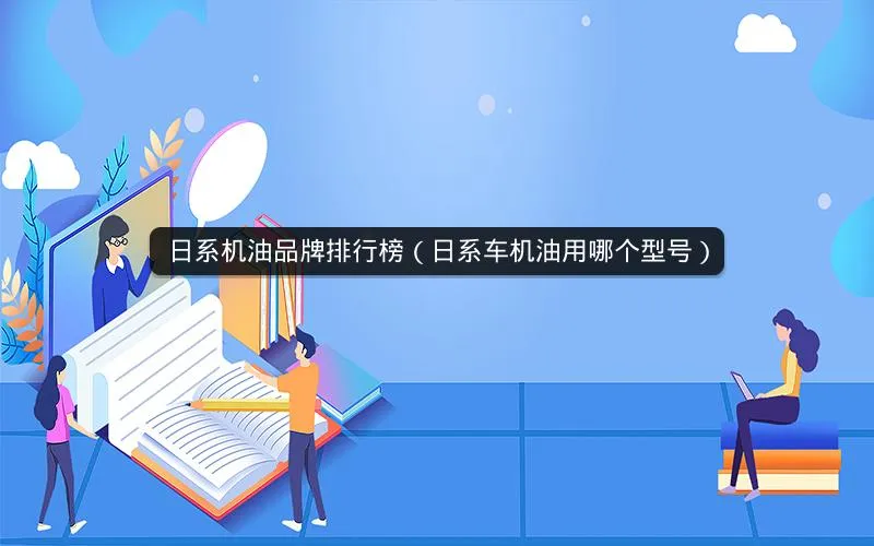 日系机油品牌排行榜(日系车机油用哪个型号) 日系机油品牌排行榜(日系车机油用哪个型号)