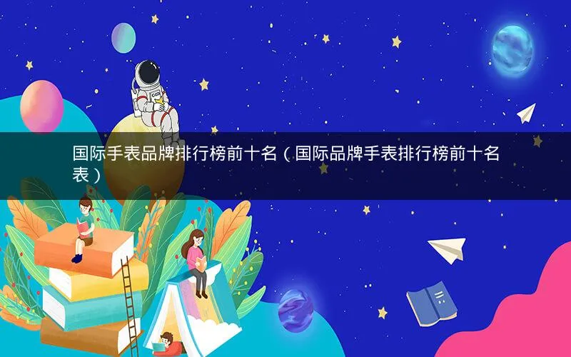 国际手表品牌排行榜前十名(国际品牌手表排行榜前十名表) 国际手表品牌排行榜前十名(国际品牌手表排行榜前十名表)