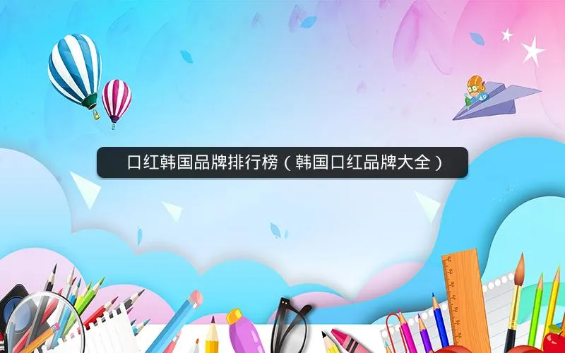 口红韩国品牌排行榜(韩国口红品牌大全) 口红韩国品牌排行榜(韩国口红品牌大全)