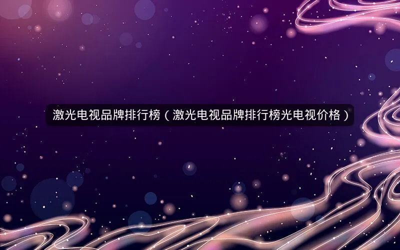 激光电视品牌排行榜(激光电视品牌排行榜光电视价格) 激光电视品牌排行榜(激光电视品牌排行榜光电视价格)