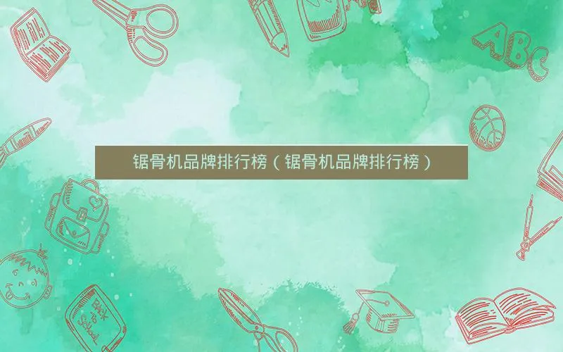 锯骨机品牌排行榜(锯骨机品牌排行榜) 锯骨机品牌排行榜(锯骨机品牌排行榜)
