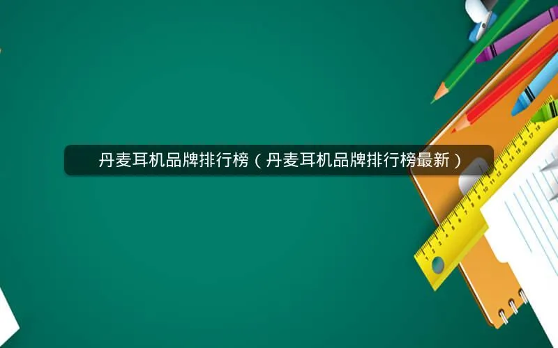 丹麦耳机品牌排行榜(丹麦耳机品牌排行榜最新) 丹麦耳机品牌排行榜(丹麦耳机品牌排行榜最新)