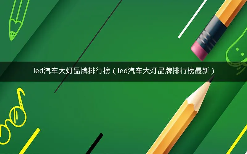 led汽车大灯品牌排行榜(led汽车大灯品牌排行榜最新) led汽车大灯品牌排行榜(led汽车大灯品牌排行榜最新)