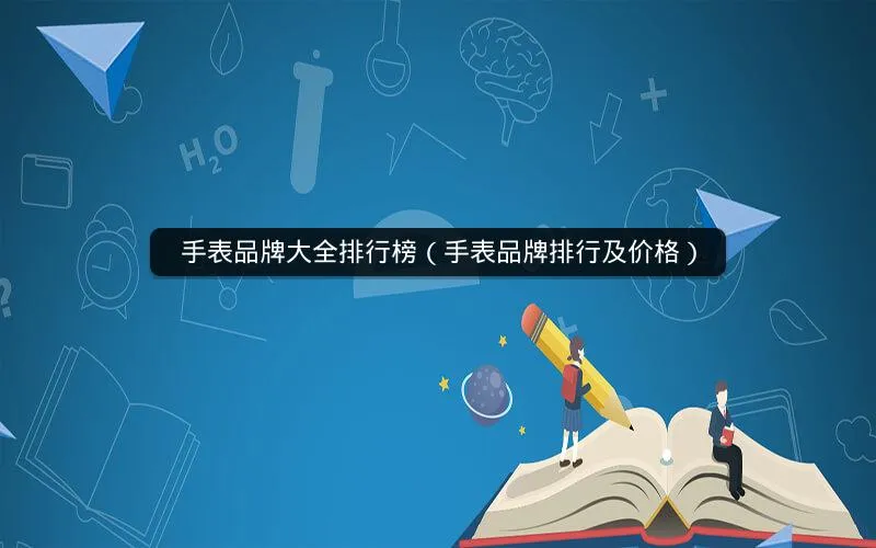 手表品牌大全排行榜(手表品牌排行及价格) 手表品牌大全排行榜(手表品牌排行及价格)