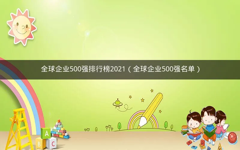 全球企业500强排行榜2021(全球企业500强名单) 全球企业500强排行榜2021(全球企业500强名单)