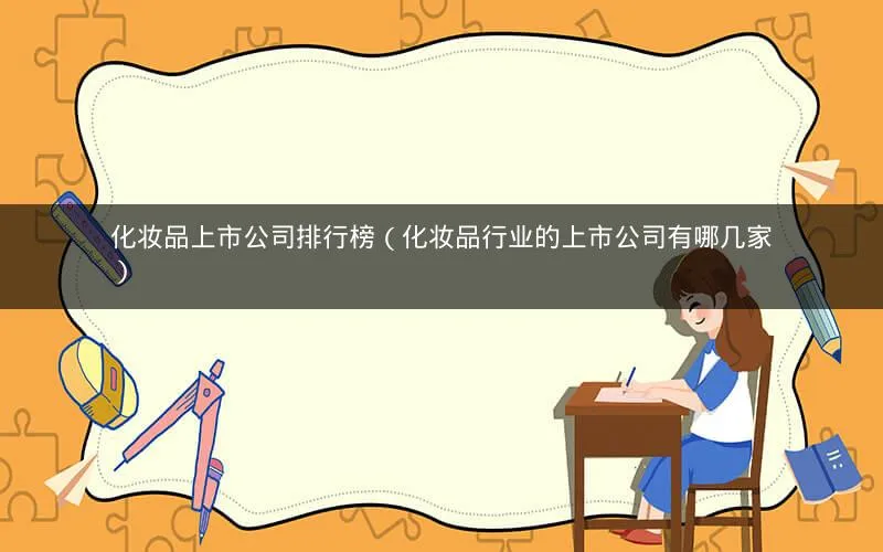 化妆品上市公司排行榜(化妆品行业的上市公司有哪几家) 化妆品上市公司排行榜(化妆品行业的上市公司有哪几家)