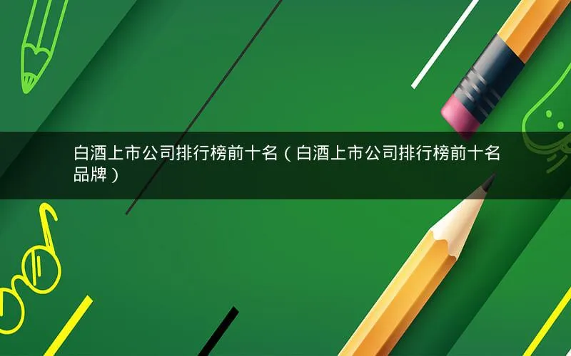 白酒上市公司排行榜前十名(白酒上市公司排行榜前十名品牌) 白酒上市公司排行榜前十名(白酒上市公司排行榜前十名品牌)