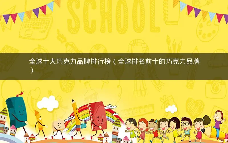 全球十大巧克力品牌排行榜(全球排名前十的巧克力品牌) 全球十大巧克力品牌排行榜(全球排名前十的巧克力品牌)
