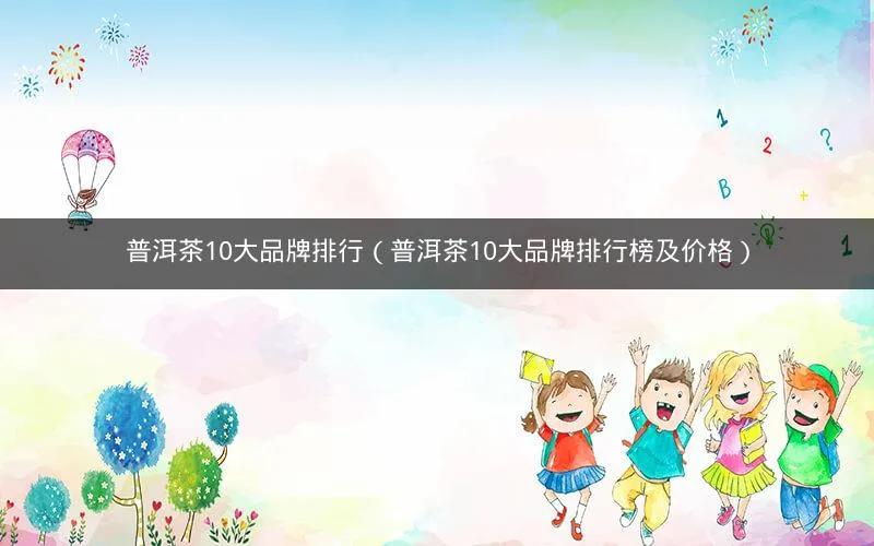 普洱茶10大品牌排行(普洱茶10大品牌排行榜及价格) 普洱茶10大品牌排行(普洱茶10大品牌排行榜及价格)