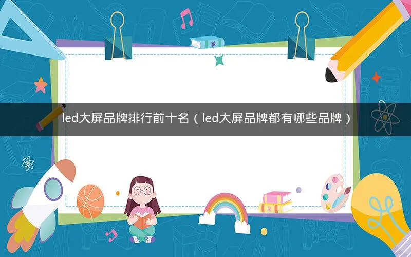 led大屏品牌排行前十名(led大屏品牌都有哪些品牌) led大屏品牌排行前十名(led大屏品牌都有哪些品牌)