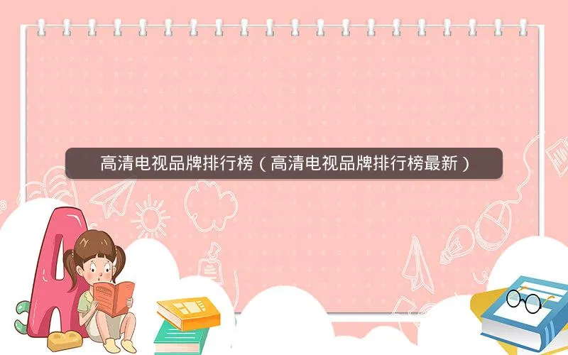 高清电视品牌排行榜(高清电视品牌排行榜最新) 高清电视品牌排行榜(高清电视品牌排行榜最新)