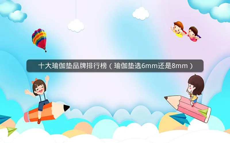十大瑜伽垫品牌排行榜(瑜伽垫选6mm还是8mm) 十大瑜伽垫品牌排行榜(瑜伽垫选6mm还是8mm)