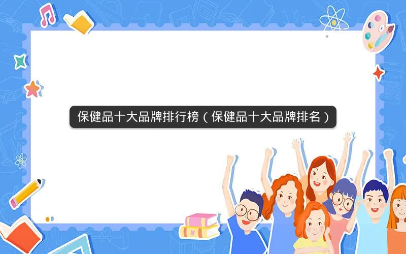 保健品十大品牌排行榜(保健品十大品牌排名) 保健品十大品牌排行榜(保健品十大品牌排名)