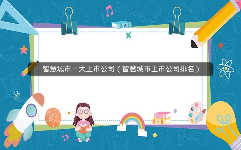 智慧城市十大上市公司(智慧城市上市公司排名) 智慧城市十大上市公司(智慧城市上市公司排名)