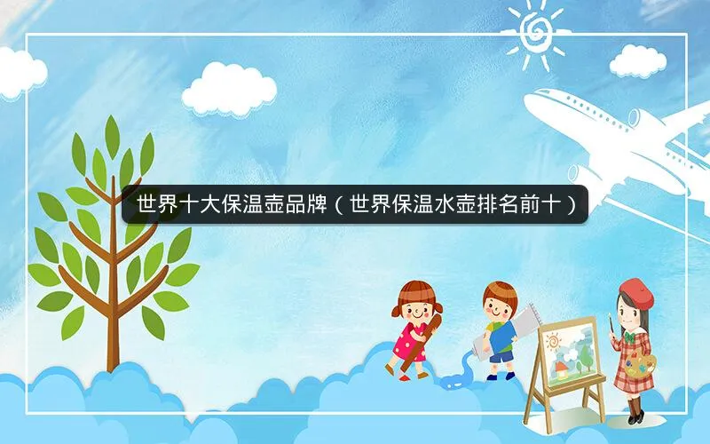 世界十大保温壶品牌(世界保温水壶排名前十) 世界十大保温壶品牌(世界保温水壶排名前十)