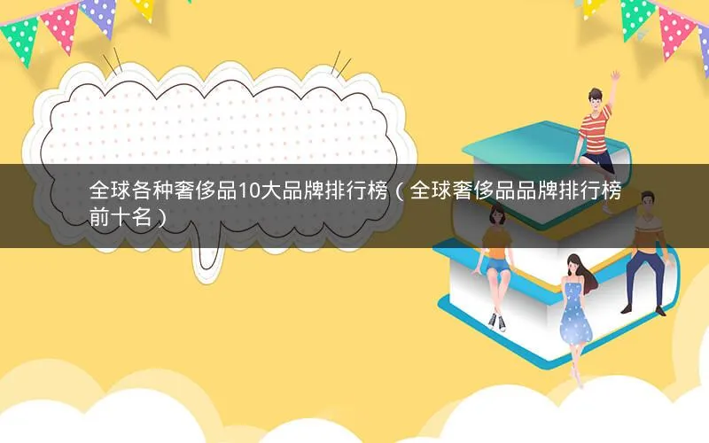 全球各种奢侈品10大品牌排行榜(全球奢侈品品牌排行榜前十名) 全球各种奢侈品10大品牌排行榜(全球奢侈品品牌排行榜前十名)