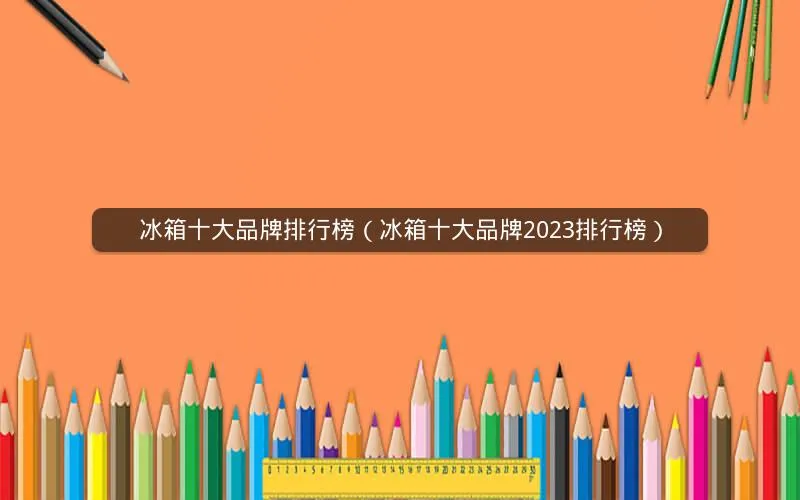 冰箱十大品牌排行榜(冰箱十大品牌2023排行榜) 冰箱十大品牌排行榜(冰箱十大品牌2023排行榜)