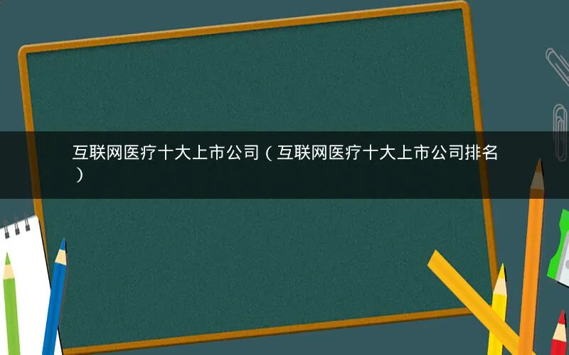 互联网医疗十大上市公司(互联网医疗十大上市公司排名) 互联网医疗十大上市公司(互联网医疗十大上市公司排名)