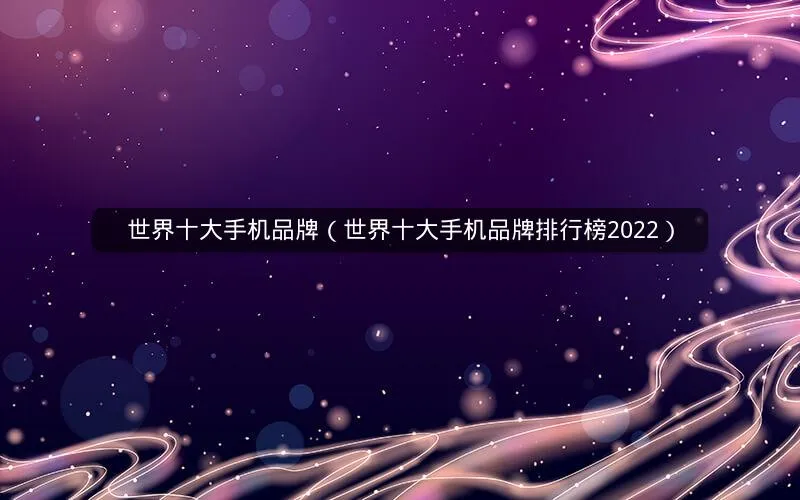 世界十大手机品牌(世界十大手机品牌排行榜2022) 世界十大手机品牌(世界十大手机品牌排行榜2022)