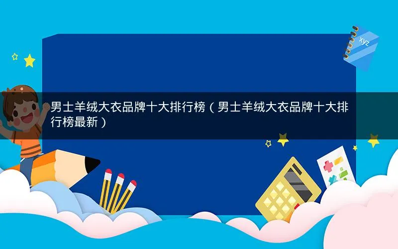 男士羊绒大衣品牌十大排行榜(男士羊绒大衣品牌十大排行榜最新) 男士羊绒大衣品牌十大排行榜(男士羊绒大衣品牌十大排行榜最新)