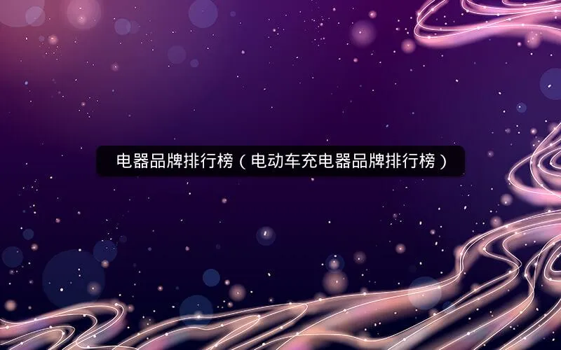 电器品牌排行榜(电动车充电器品牌排行榜) 电器品牌排行榜(电动车充电器品牌排行榜)