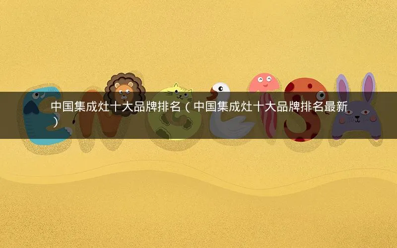 中国集成灶十大品牌排名(中国集成灶十大品牌排名最新) 中国集成灶十大品牌排名(中国集成灶十大品牌排名最新)