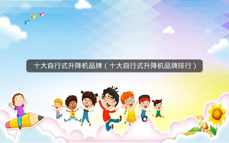 十大自行式升降机品牌(十大自行式升降机品牌排行) 十大自行式升降机品牌(十大自行式升降机品牌排行)