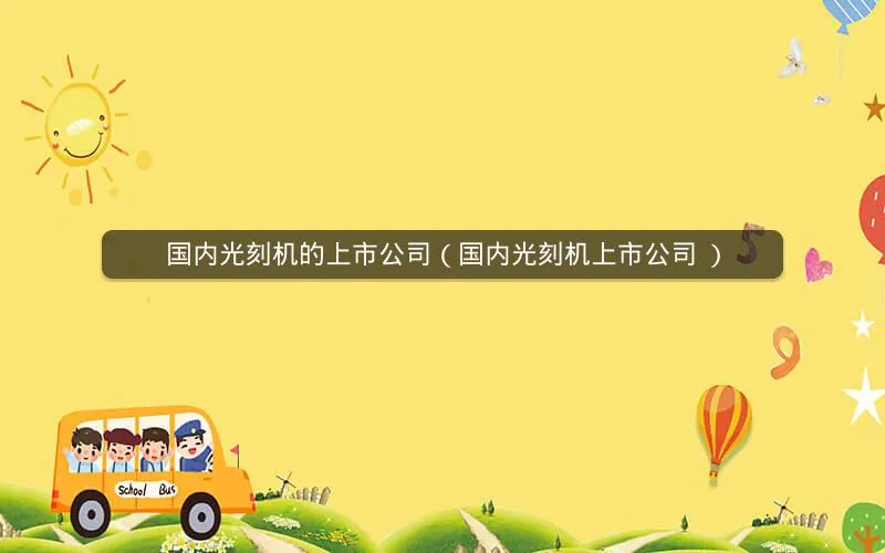 国内光刻机的上市公司（国内光刻机上市公司 知乎）