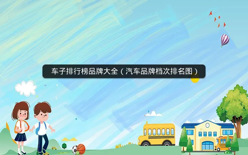 车子排行榜品牌大全(汽车品牌档次排名图) 车子排行榜品牌大全(汽车品牌档次排名图)