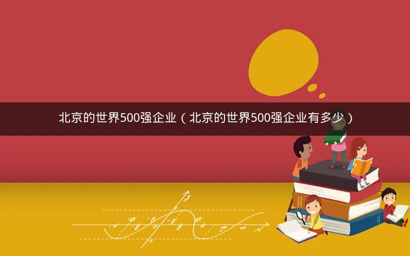 北京的世界500强企业(北京的世界500强企业有多少) 北京的世界500强企业(北京的世界500强企业有多少)
