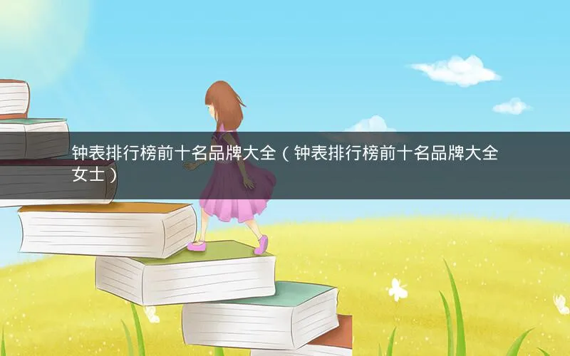钟表排行榜前十名品牌大全(钟表排行榜前十名品牌大全女士) 钟表排行榜前十名品牌大全(钟表排行榜前十名品牌大全女士)