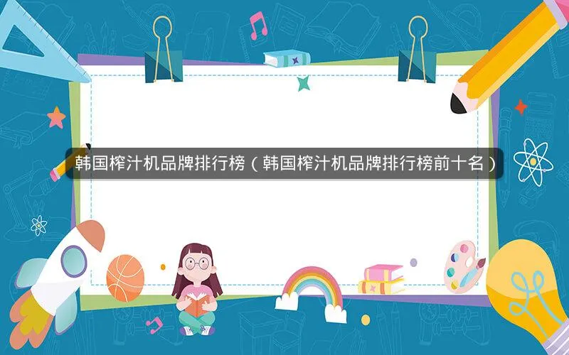 韩国榨汁机品牌排行榜(韩国榨汁机品牌排行榜前十名) 韩国榨汁机品牌排行榜(韩国榨汁机品牌排行榜前十名)